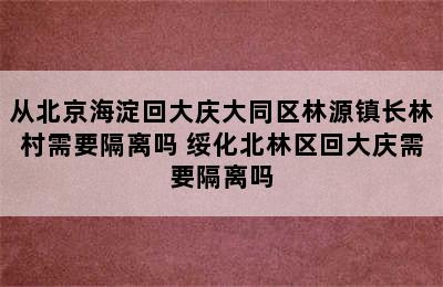 从北京海淀回大庆大同区林源镇长林村需要隔离吗 绥化北林区回大庆需要隔离吗